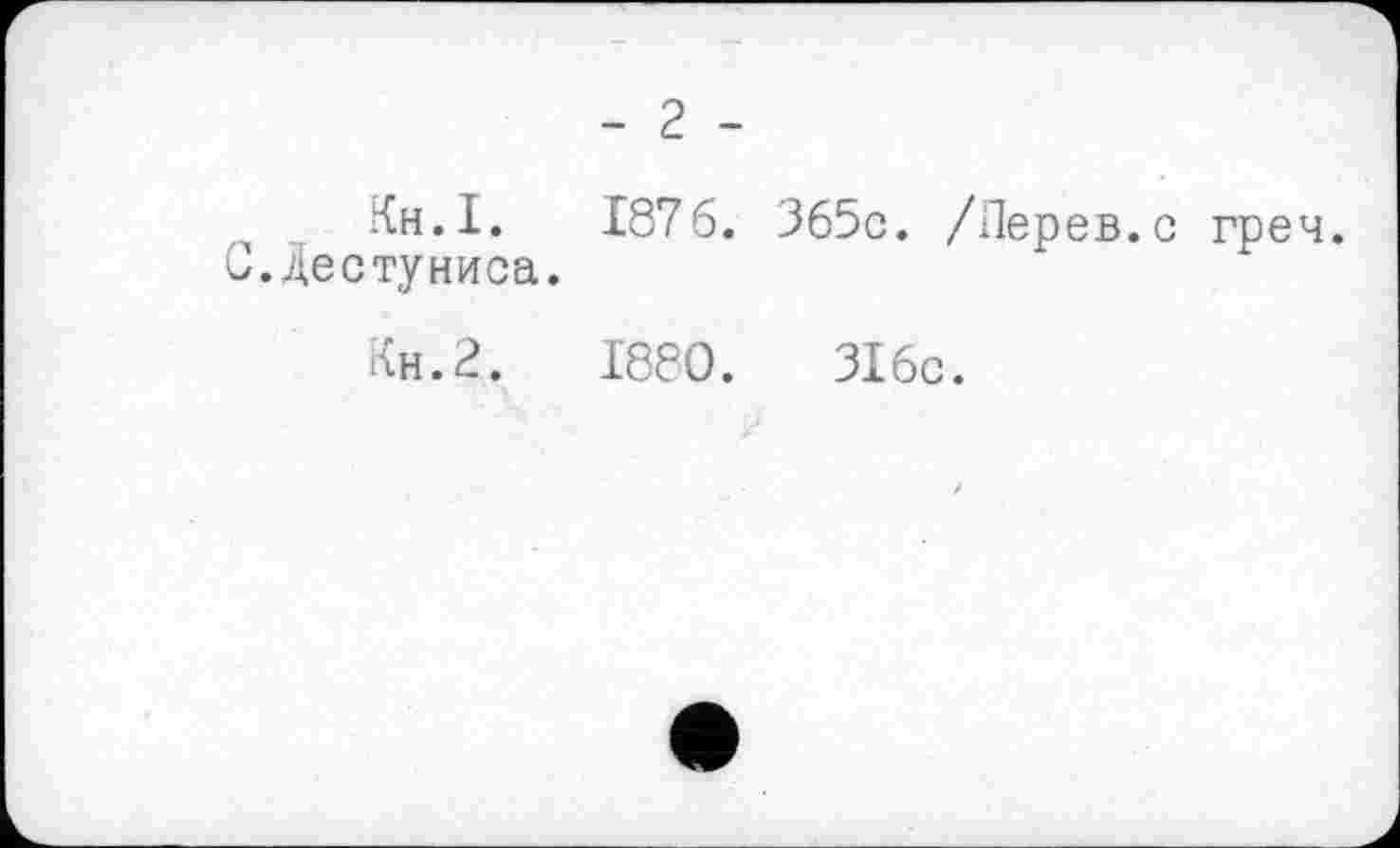 ﻿- 2 -
Кн.І. 1876. 365с. /Перев.с греч.
С.Дестуниса.
Кн.2.	1880.	316с.